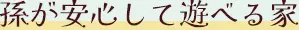 孫が安心して遊べる家