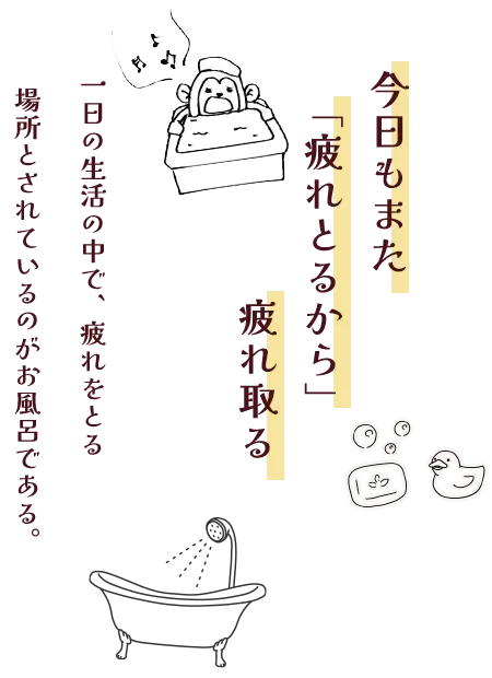 　今日もまた「疲れとるから」疲れ取る。一日の生活の中で、疲れをとる場所とされているのがお風呂である。