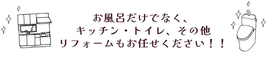 お風呂だけでなく、キッチン・トイレ、その他リフォームもお任せください！！