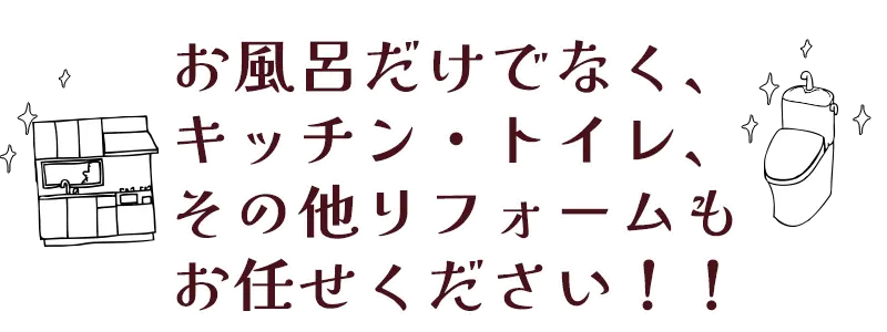お風呂だけでなく、キッチン・トイレ、その他リフォームもお任せください！！