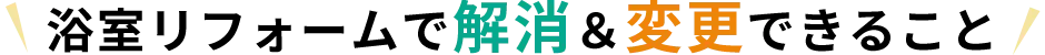 浴室リフォームで解消＆変更できること